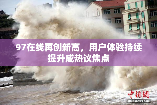 97在线再创新高，用户体验持续提升成热议焦点
