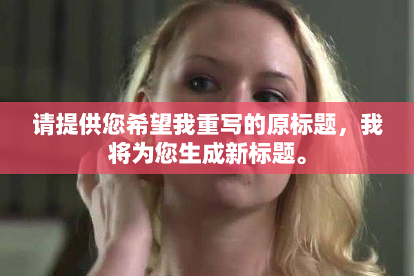 请提供您希望我重写的原标题，我将为您生成新标题。