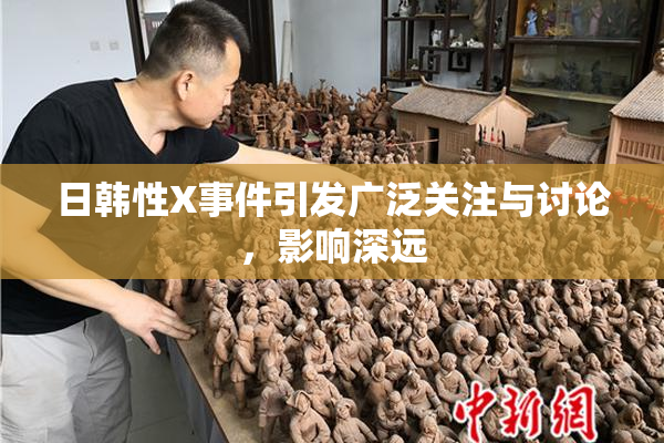日韩性X事件引发广泛关注与讨论，影响深远