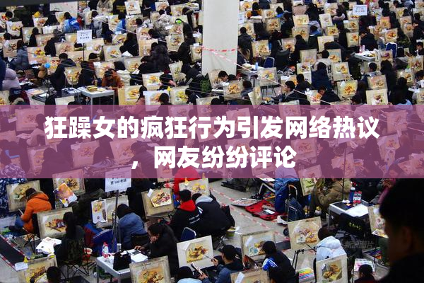狂躁女的疯狂行为引发网络热议，网友纷纷评论