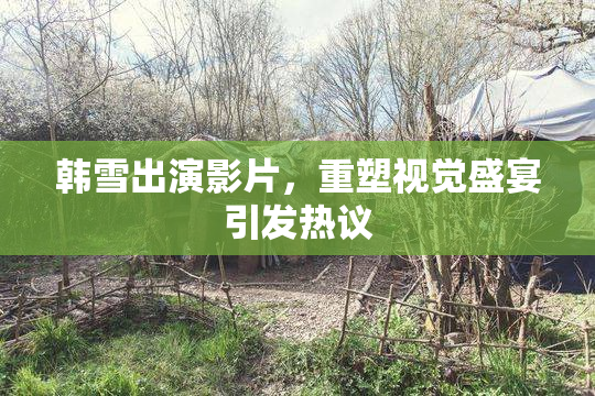 韩雪出演影片，重塑视觉盛宴引发热议