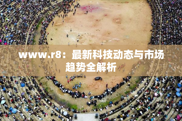 www.r8：最新科技动态与市场趋势全解析