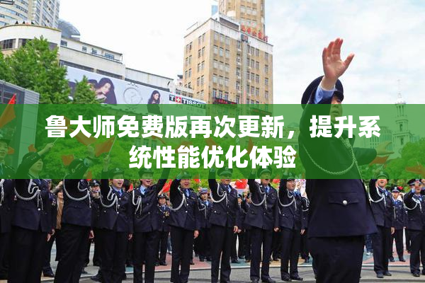 鲁大师免费版再次更新，提升系统性能优化体验