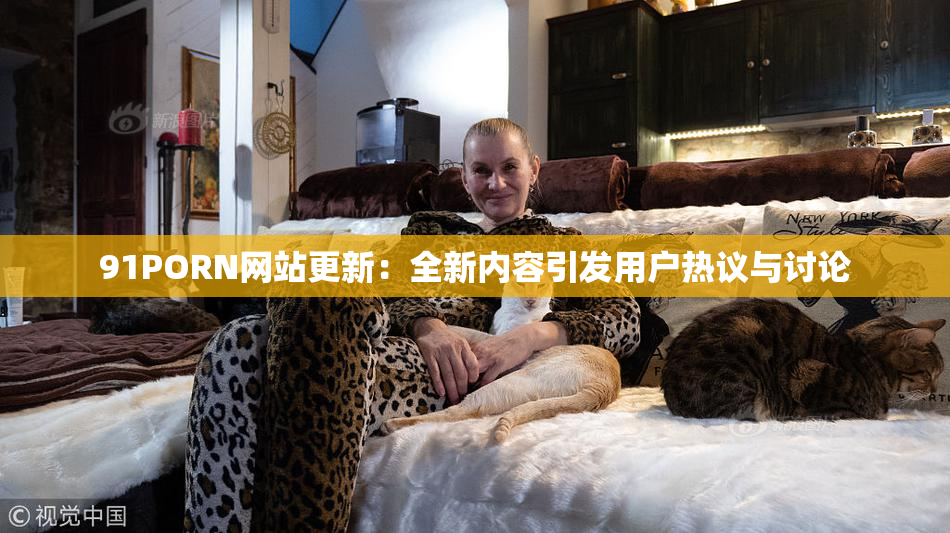 91PORN网站更新：全新内容引发用户热议与讨论