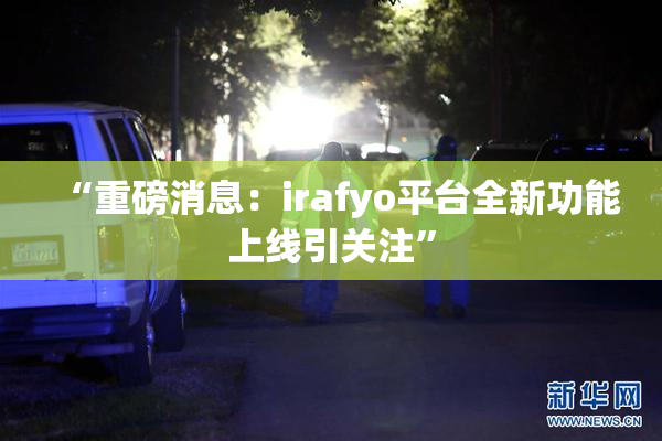 “重磅消息：irafyo平台全新功能上线引关注”
