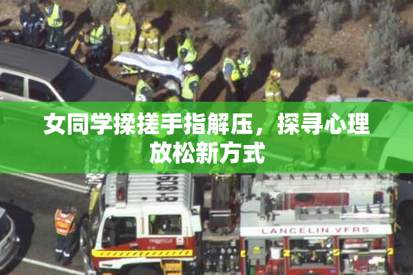 女同学揉搓手指解压，探寻心理放松新方式