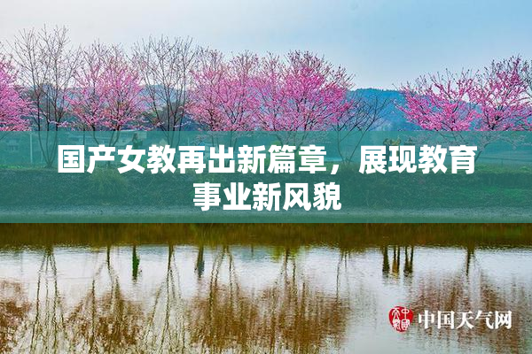国产女教再出新篇章，展现教育事业新风貌