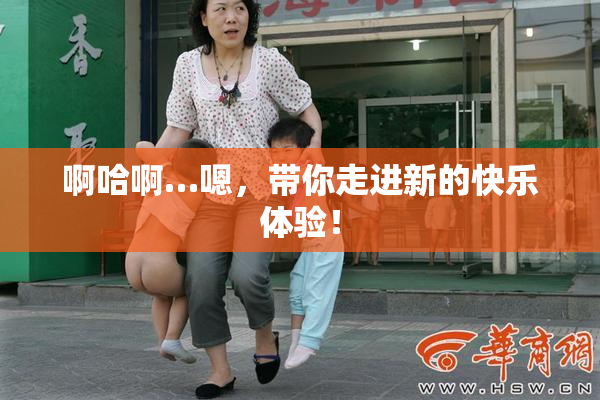 啊哈啊…嗯，带你走进新的快乐体验！