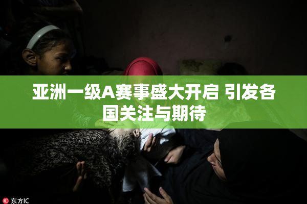 亚洲一级A赛事盛大开启 引发各国关注与期待