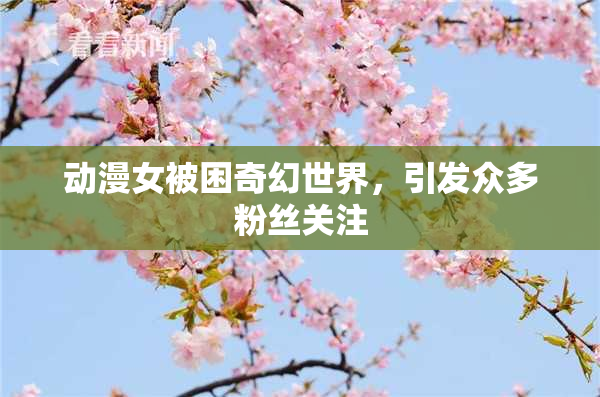 动漫女被困奇幻世界，引发众多粉丝关注