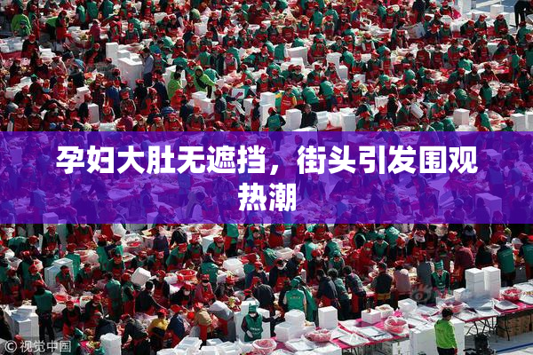 孕妇大肚无遮挡，街头引发围观热潮