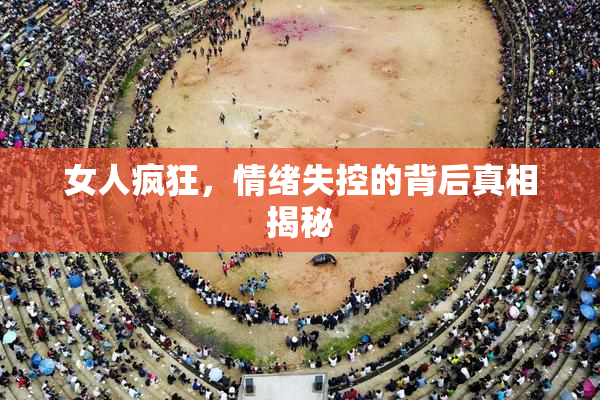 女人疯狂，情绪失控的背后真相揭秘