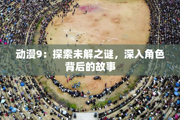动漫9：探索未解之谜，深入角色背后的故事