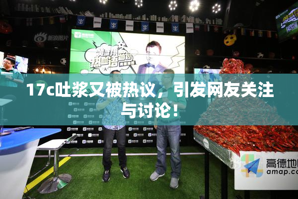 17c吐浆又被热议，引发网友关注与讨论！