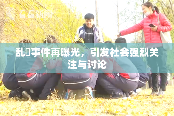 乱婬事件再曝光，引发社会强烈关注与讨论