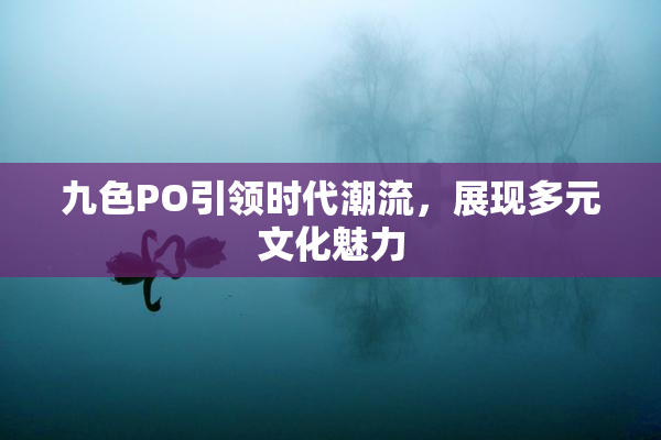 九色PO引领时代潮流，展现多元文化魅力