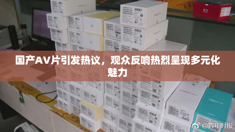 国产AV片引发热议，观众反响热烈呈现多元化魅力