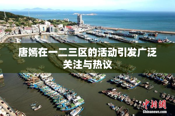 唐嫣在一二三区的活动引发广泛关注与热议
