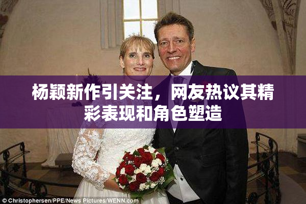 杨颖新作引关注，网友热议其精彩表现和角色塑造