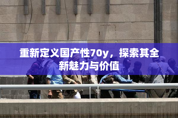 重新定义国产性70y，探索其全新魅力与价值