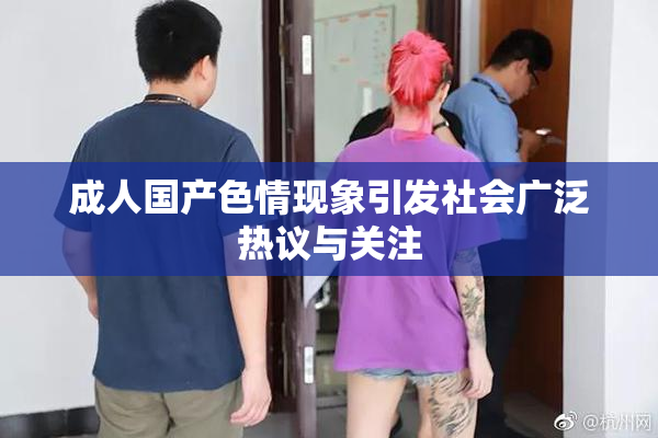 成人国产色情现象引发社会广泛热议与关注