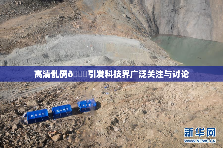 高清乱码🔞引发科技界广泛关注与讨论