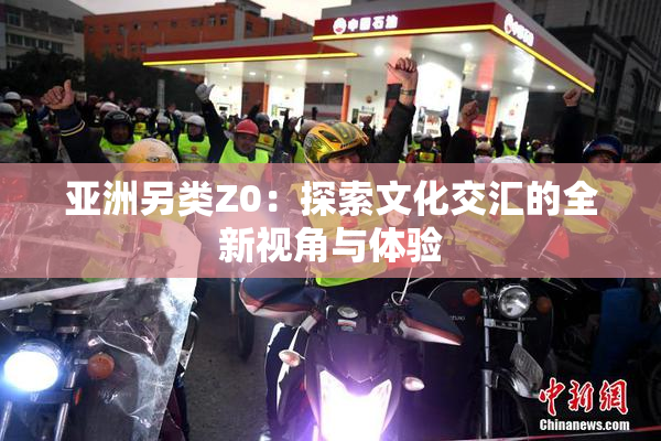 亚洲另类Z0：探索文化交汇的全新视角与体验