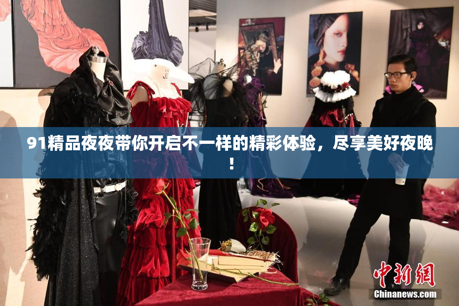 91精品夜夜带你开启不一样的精彩体验，尽享美好夜晚！