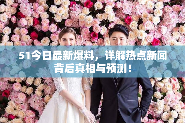 51今日最新爆料，详解热点新闻背后真相与预测！