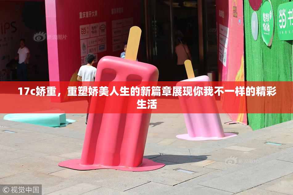 17c娇重，重塑娇美人生的新篇章展现你我不一样的精彩生活