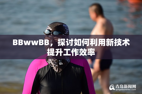 BBwwBB，探讨如何利用新技术提升工作效率