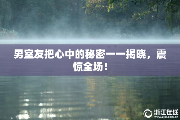 男室友把心中的秘密一一揭晓，震惊全场！