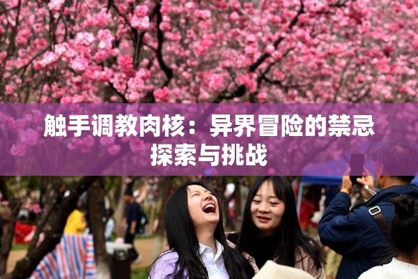 触手调教肉核：异界冒险的禁忌探索与挑战