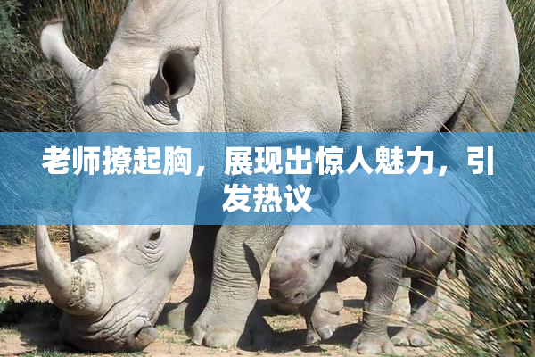 老师撩起胸，展现出惊人魅力，引发热议