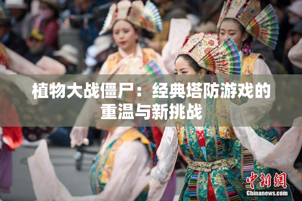 植物大战僵尸：经典塔防游戏的重温与新挑战