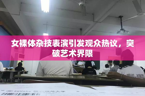 女裸体杂技表演引发观众热议，突破艺术界限