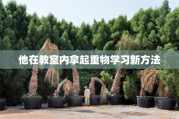 他在教室内拿起重物学习新方法