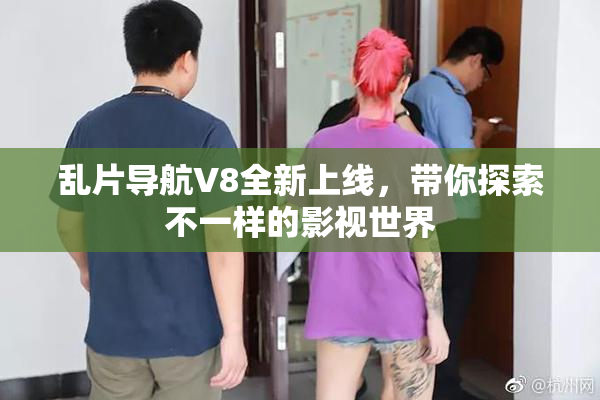 乱片导航V8全新上线，带你探索不一样的影视世界