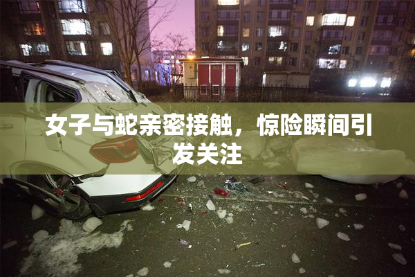 女子与蛇亲密接触，惊险瞬间引发关注