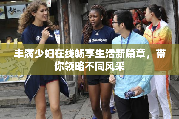 丰满少妇在线畅享生活新篇章，带你领略不同风采