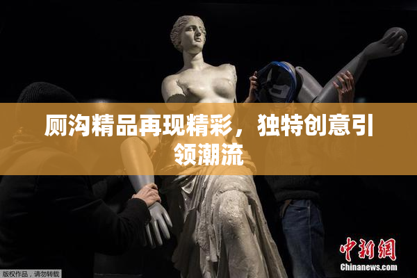 厕沟精品再现精彩，独特创意引领潮流