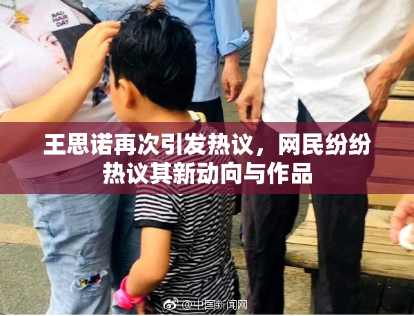 王思诺再次引发热议，网民纷纷热议其新动向与作品
