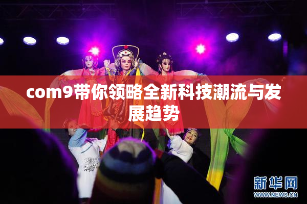 com9带你领略全新科技潮流与发展趋势