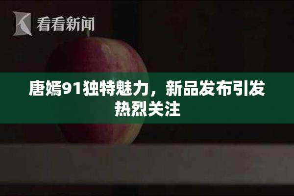 唐嫣91独特魅力，新品发布引发热烈关注
