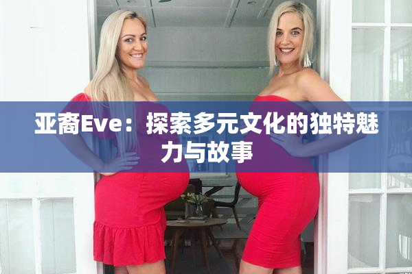 亚裔Eve：探索多元文化的独特魅力与故事