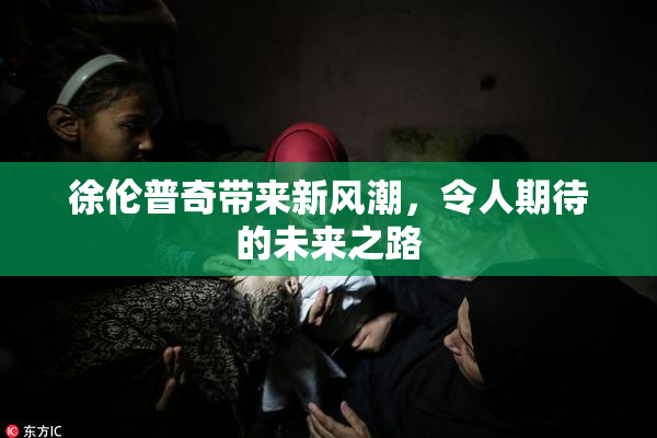 徐伦普奇带来新风潮，令人期待的未来之路
