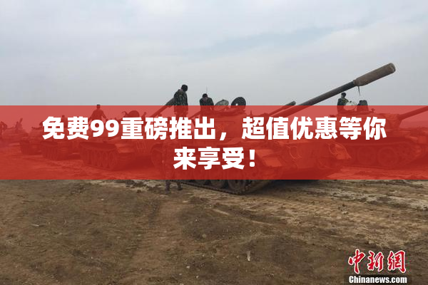 免费99重磅推出，超值优惠等你来享受！