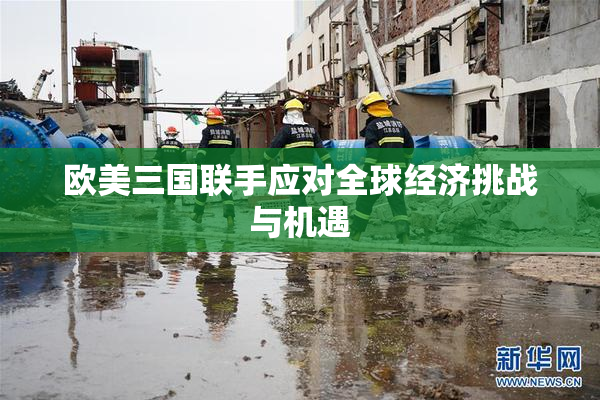 欧美三国联手应对全球经济挑战与机遇