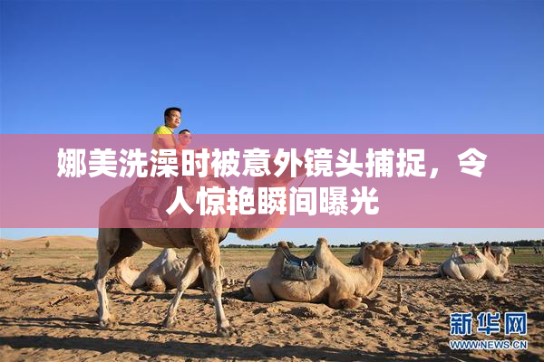 娜美洗澡时被意外镜头捕捉，令人惊艳瞬间曝光