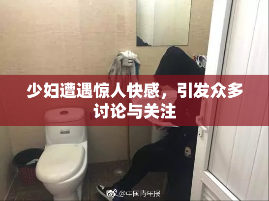 少妇遭遇惊人快感，引发众多讨论与关注